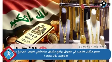 سعر مثقال الذهب في العراق يرتفع بشكل دراماتيكي اليوم.. كم بلغ عيار 21 وكيف يؤثر عليك؟